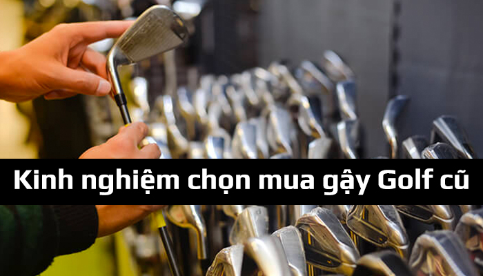 Nên mua gậy đánh Golf cũ không? Kinh nghiệm chọn mua gậy Golf cũ